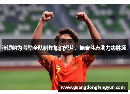 张镇麟为激励全队制作加油短片,振奋斗志助力决胜场。