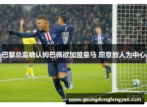 巴黎总监确认姆巴佩欲加盟皇马 愿意放人为中心
